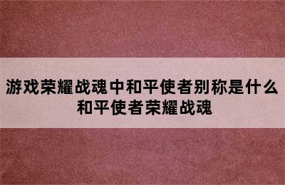 游戏荣耀战魂中和平使者别称是什么 和平使者荣耀战魂